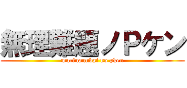 無理難題ノＰケン (murinanndai no pken)