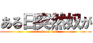 ある日突然奴が (attack on test)