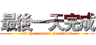 最後一天完成 (all the summer homework)