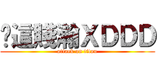 你這賤瀚ＸＤＤＤ (attack on titan)