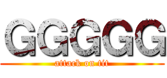 ＧＧＧＧＧ (attack on tit)