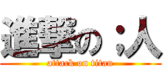 進撃の；人 (attack on titan)