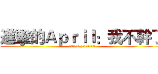 進擊的Ａｐｒｉｌ：我不幹了 (attack on titan)
