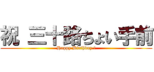 祝 三十路ちょい手前 (Happy Birthday !)