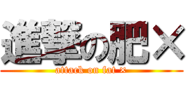 進撃の肥× (attack on fat ×)