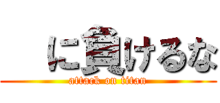   に負けるな (attack on titan)