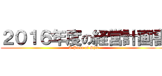 ２０１６年度の経営計画書 (A Piece of Shit)