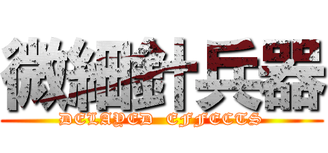 微細針兵器 (DELAYED  EFFECTS)