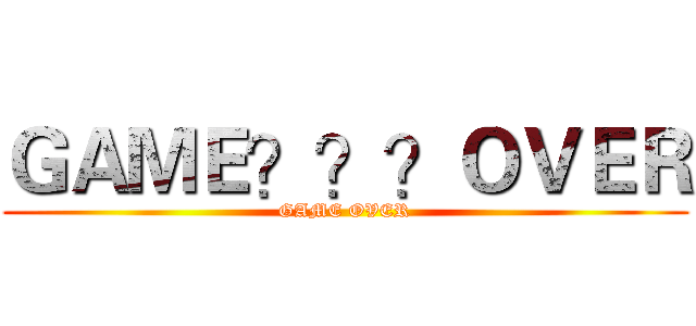 ＧＡＭＥ？？？ＯＶＥＲ (GAME OVER)