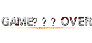 ＧＡＭＥ？？？ＯＶＥＲ (GAME OVER)