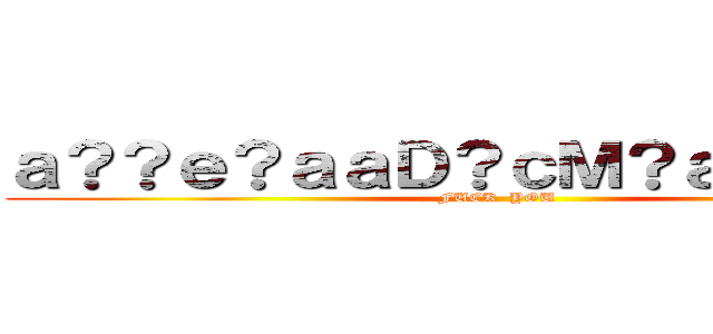 ａ？？ｅ？ａａＤ？ｃＭ？ａ？？ａ？Ｍ (FUCK  YOU   )