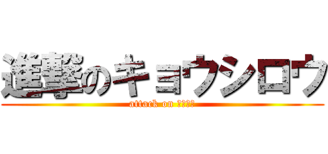 進撃のキョウシロウ (attack on きょしろ)