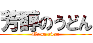 芳醇のうどん (Ud on udon)