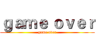 ｇａｍｅ ｏｖｅｒ (game over)