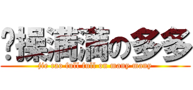 节操満満の多多 (jie cao full full on many many)