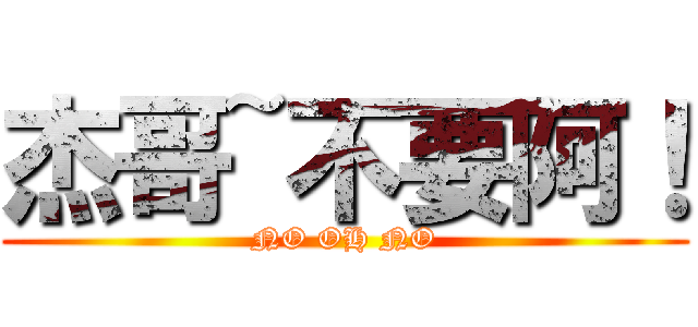 杰哥~不要阿！ (NO OH NO)