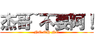 杰哥~不要阿！ (NO OH NO)