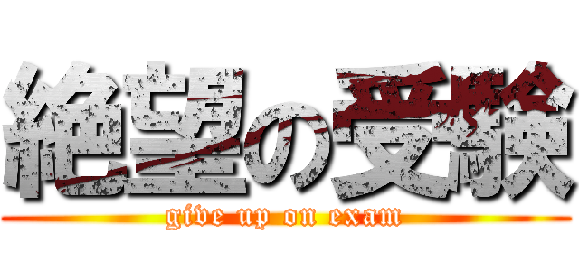 絶望の受験 (give up on exam)