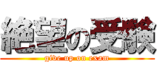 絶望の受験 (give up on exam)