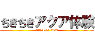 ちきちきアクア体験 (attack on titan)