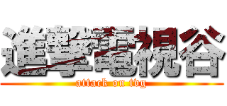 進撃電視谷 (attack on tvg)