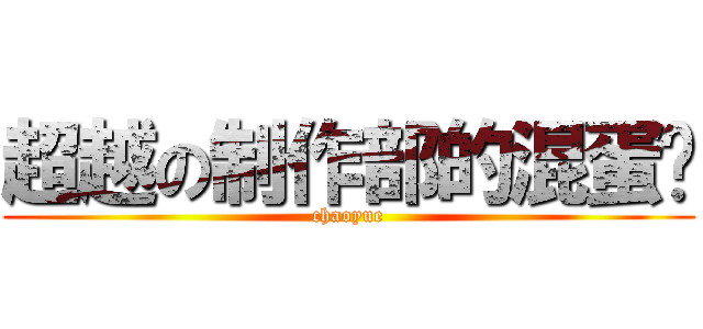超越の制作部的混蛋们 (chaoyue)