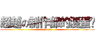 超越の制作部的混蛋们 (chaoyue)