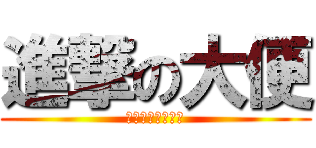 進撃の大便 (しんげきのいがし)