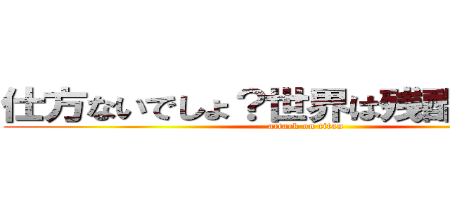 仕方ないでしょ？世界は残酷なんだから (attack on titan)