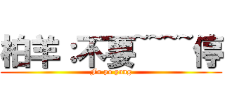 柏羊：不要~~~~停 (Fu po yang)