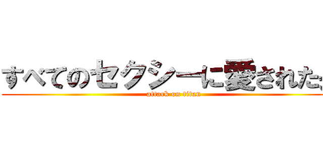 すべてのセクシーに愛された男 (attack on titan)