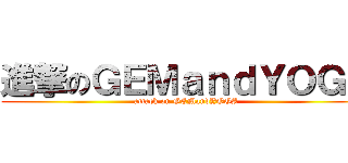 進撃のＧＥＭａｎｄＹＯＧＡ (attack on GEMandYOGA)