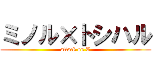 ミノル×トシハル (attack on T)