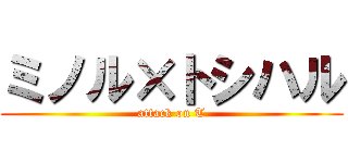 ミノル×トシハル (attack on T)