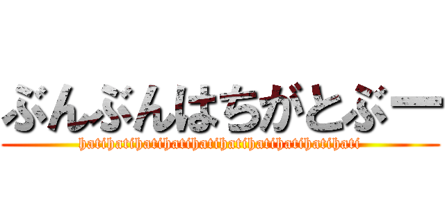 ぶんぶんはちがとぶー (hatihatihatihatihatihatihatihatihatihati)