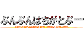 ぶんぶんはちがとぶー (hatihatihatihatihatihatihatihatihatihati)