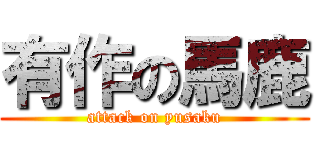 有作の馬鹿 (attack on yusaku)