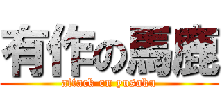 有作の馬鹿 (attack on yusaku)