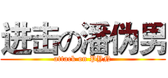 进击の潘伪男 (attack on PYN)