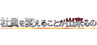 社員を変えることが出来るのは (attack on titan)