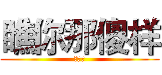 瞧你那傻样 (就你屌)