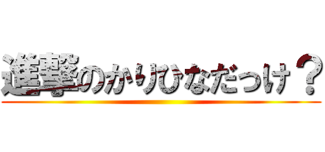 進撃のかりひなだっけ？ ()
