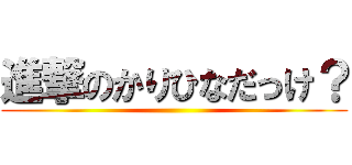 進撃のかりひなだっけ？ ()