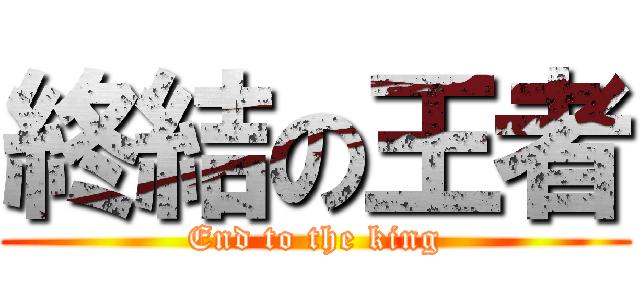 終結の王者 (End to the king)