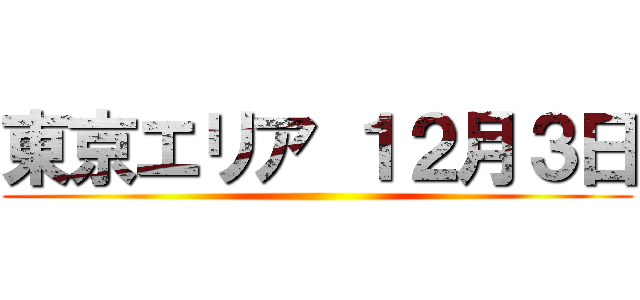 東京エリア １２月３日 ()