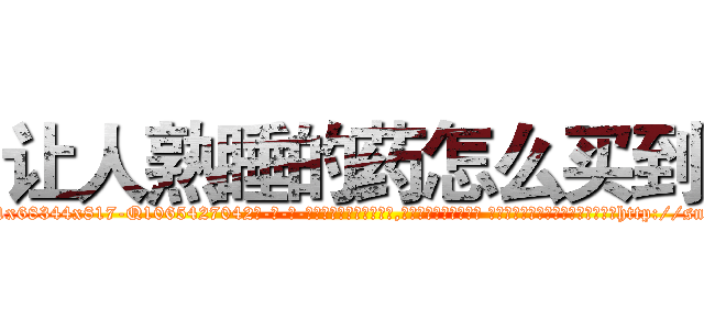 让人熟睡的药怎么买到 (让人熟睡的药怎么买到【电-话151x68344x817-Q1065427042元-吉-药-业】我们做的是长期生意,靠的是老客户长期支持 让人熟睡的药怎么买到在发表了一篇http://sngk.net/Jeggys

参考消息网我们做的是长期生意,靠的是老客户长期支持也许我们早该意识到，就连鲍勃·霍斯金斯（金球奖戏剧类电影男主角 
)