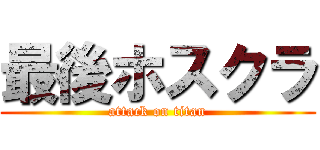 最後ホスクラ (attack on titan)