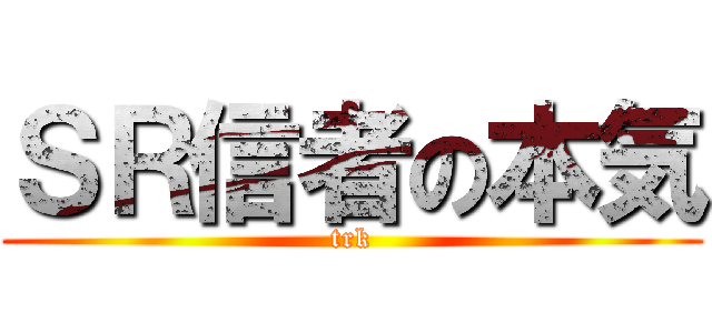 ＳＲ信者の本気 (trk)