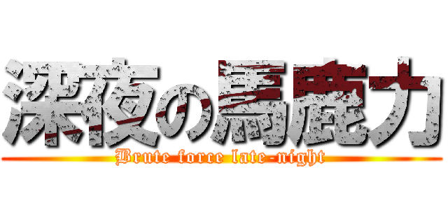 深夜の馬鹿力 (Brute force late-night)