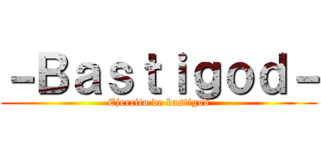 －Ｂａｓｔｉｇｏｄ－ (Ejercito de bastigod)